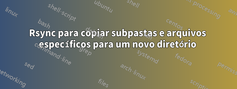 Rsync para copiar subpastas e arquivos específicos para um novo diretório