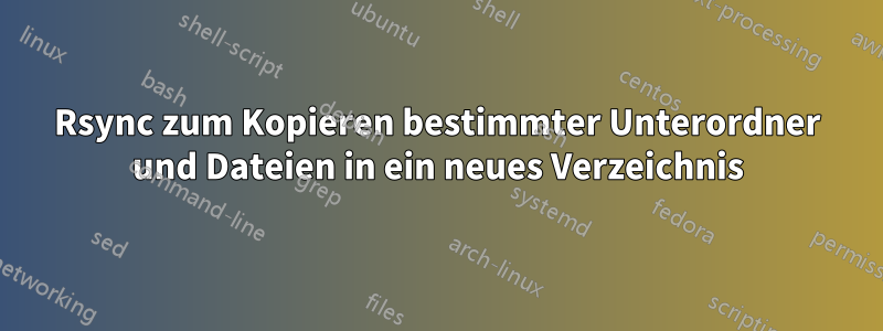 Rsync zum Kopieren bestimmter Unterordner und Dateien in ein neues Verzeichnis