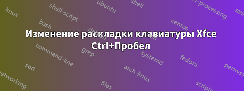 Изменение раскладки клавиатуры Xfce Ctrl+Пробел