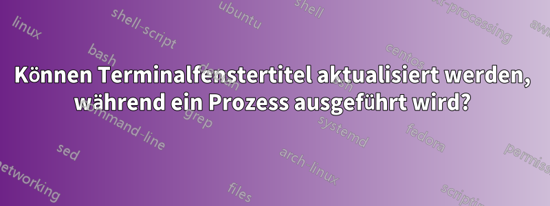 Können Terminalfenstertitel aktualisiert werden, während ein Prozess ausgeführt wird?