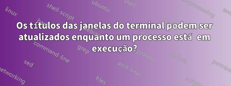 Os títulos das janelas do terminal podem ser atualizados enquanto um processo está em execução?