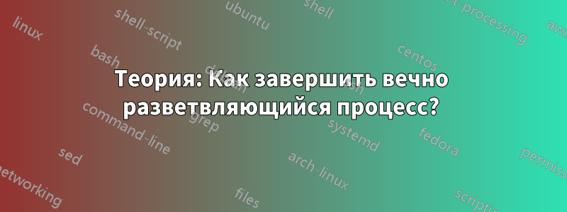 Теория: Как завершить вечно разветвляющийся процесс?