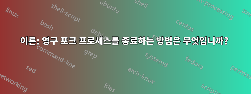 이론: 영구 포크 프로세스를 종료하는 방법은 무엇입니까?