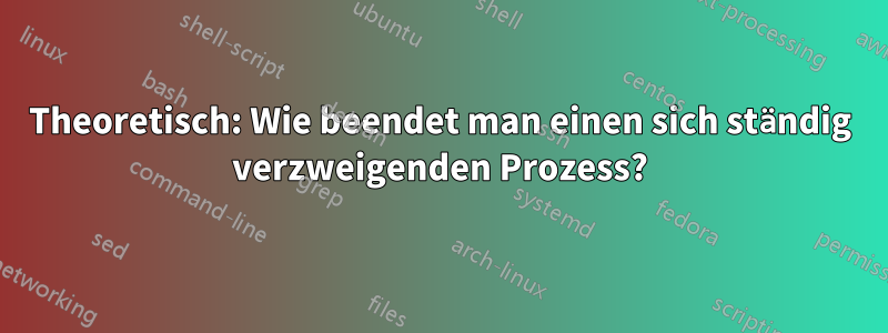 Theoretisch: Wie beendet man einen sich ständig verzweigenden Prozess?