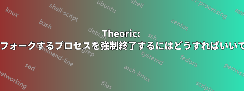 Theoric: 永久にフォークするプロセスを強制終了するにはどうすればいいですか?