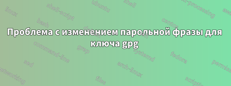 Проблема с изменением парольной фразы для ключа gpg