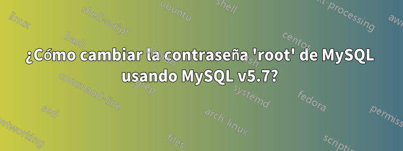 ¿Cómo cambiar la contraseña 'root' de MySQL usando MySQL v5.7?