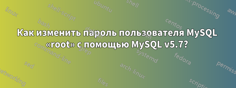 Как изменить пароль пользователя MySQL «root» с помощью MySQL v5.7?