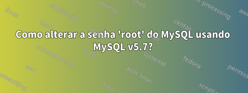 Como alterar a senha 'root' do MySQL usando MySQL v5.7?