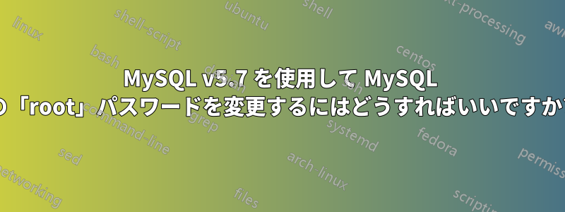 MySQL v5.7 を使用して MySQL の「root」パスワードを変更するにはどうすればいいですか?