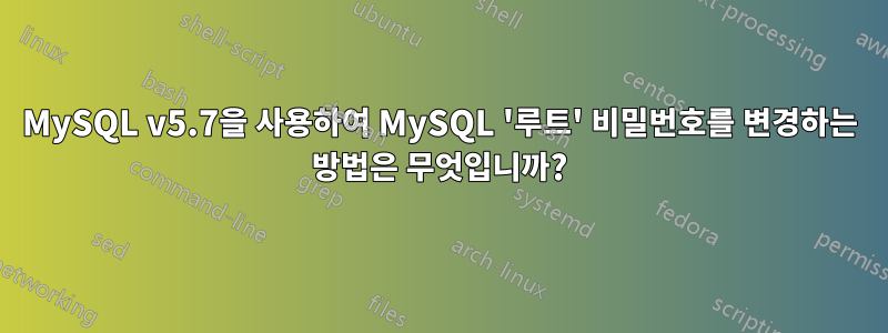 MySQL v5.7을 사용하여 MySQL '루트' 비밀번호를 변경하는 방법은 무엇입니까?