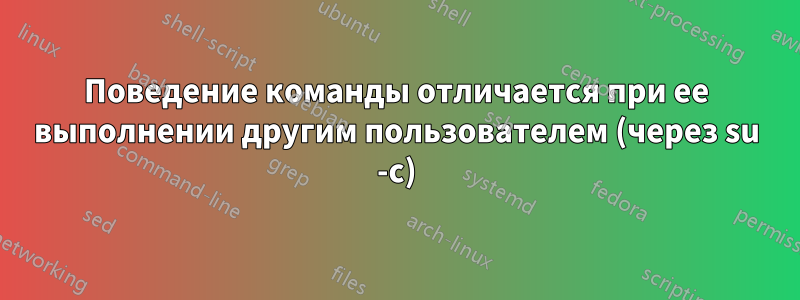 Поведение команды отличается при ее выполнении другим пользователем (через su -c)