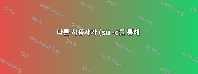 다른 사용자가 (su -c를 통해) 실행할 때 명령 동작이 다릅니다.
