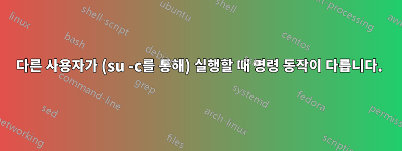 다른 사용자가 (su -c를 통해) 실행할 때 명령 동작이 다릅니다.