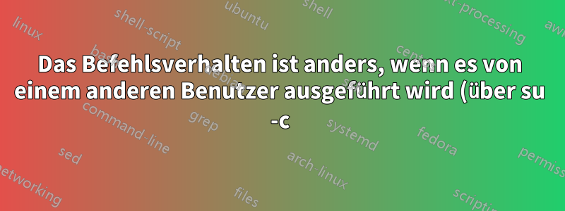 Das Befehlsverhalten ist anders, wenn es von einem anderen Benutzer ausgeführt wird (über su -c).
