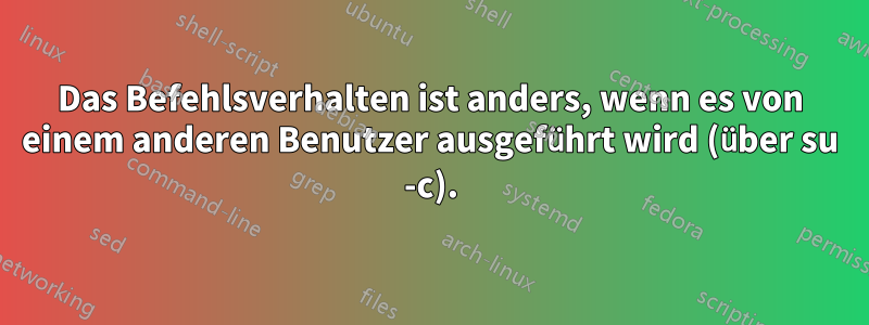 Das Befehlsverhalten ist anders, wenn es von einem anderen Benutzer ausgeführt wird (über su -c).