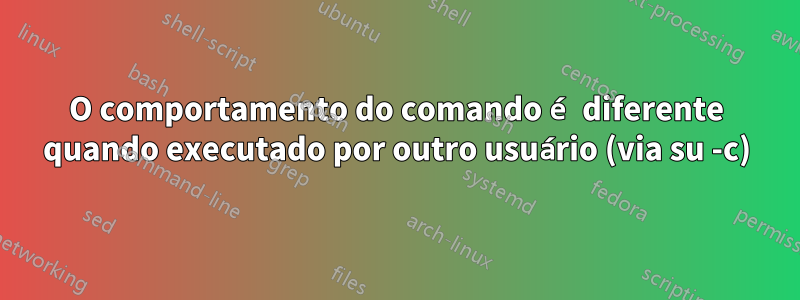 O comportamento do comando é diferente quando executado por outro usuário (via su -c)