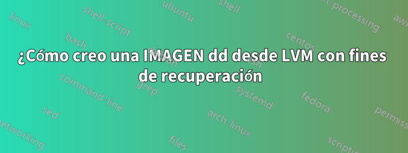 ¿Cómo creo una IMAGEN dd desde LVM con fines de recuperación 