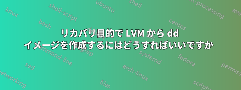 リカバリ目的で LVM から dd イメージを作成するにはどうすればいいですか 