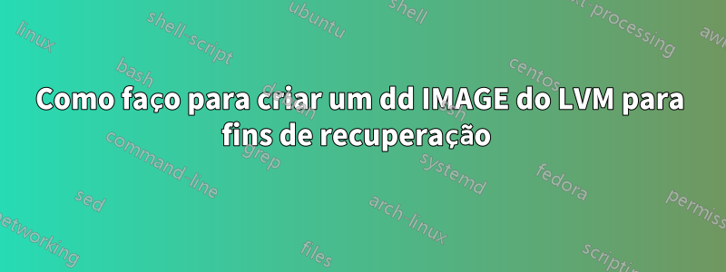 Como faço para criar um dd IMAGE do LVM para fins de recuperação 