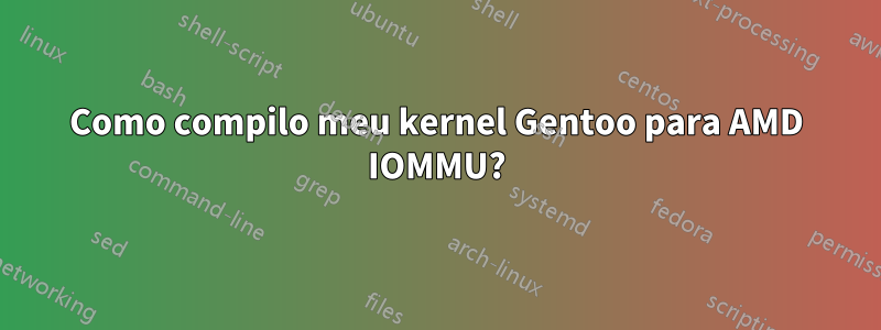 Como compilo meu kernel Gentoo para AMD IOMMU?