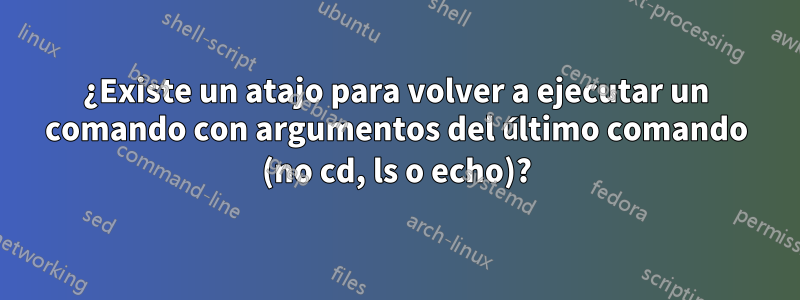 ¿Existe un atajo para volver a ejecutar un comando con argumentos del último comando (no cd, ls o echo)?