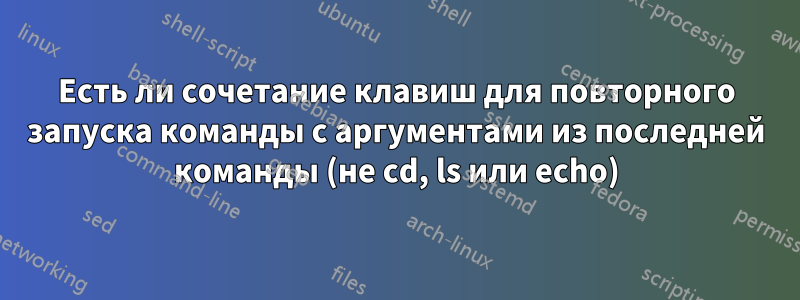 Есть ли сочетание клавиш для повторного запуска команды с аргументами из последней команды (не cd, ls или echo)