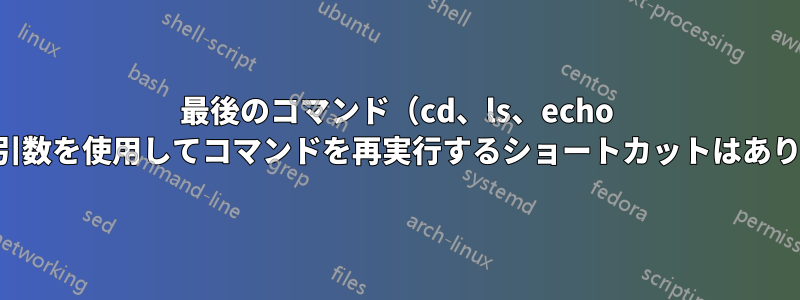 最後のコマンド（cd、ls、echo 以外）の引数を使用してコマンドを再実行するショートカットはありますか？