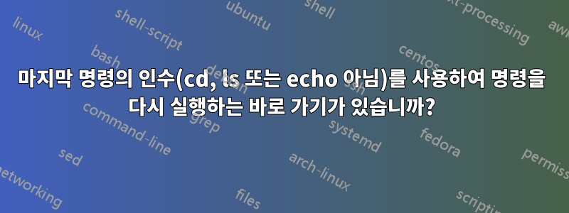 마지막 명령의 인수(cd, ls 또는 echo 아님)를 사용하여 명령을 다시 실행하는 바로 가기가 있습니까?