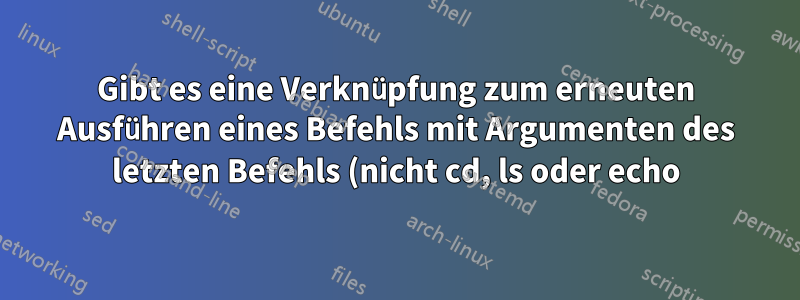 Gibt es eine Verknüpfung zum erneuten Ausführen eines Befehls mit Argumenten des letzten Befehls (nicht cd, ls oder echo)?