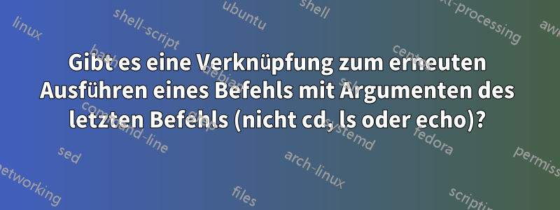 Gibt es eine Verknüpfung zum erneuten Ausführen eines Befehls mit Argumenten des letzten Befehls (nicht cd, ls oder echo)?