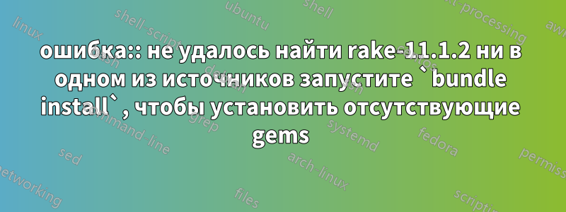 ошибка:: не удалось найти rake-11.1.2 ни в одном из источников запустите `bundle install`, чтобы установить отсутствующие gems