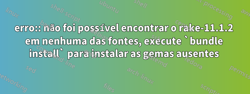 erro:: não foi possível encontrar o rake-11.1.2 em nenhuma das fontes, execute `bundle install` para instalar as gemas ausentes