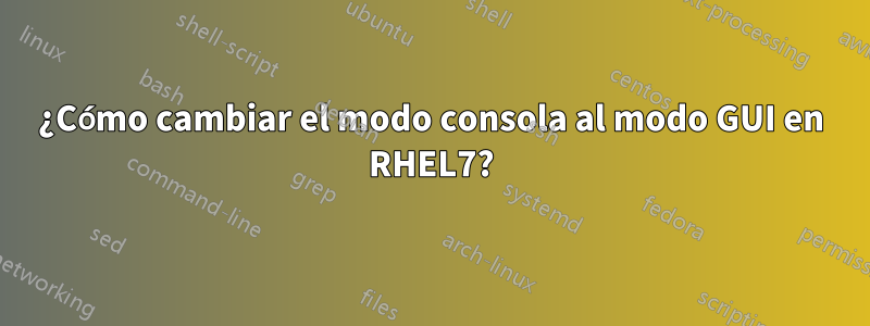 ¿Cómo cambiar el modo consola al modo GUI en RHEL7?