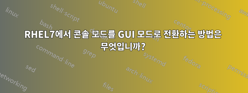 RHEL7에서 콘솔 모드를 GUI 모드로 전환하는 방법은 무엇입니까?