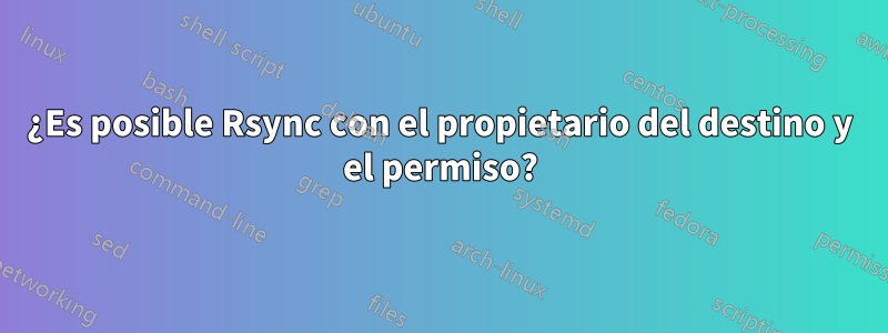 ¿Es posible Rsync con el propietario del destino y el permiso?