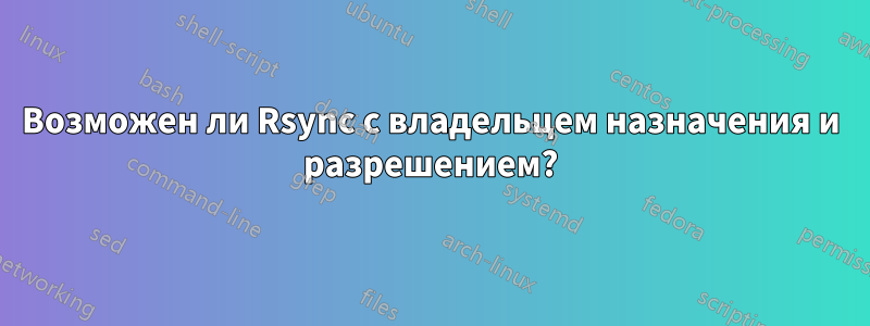 Возможен ли Rsync с владельцем назначения и разрешением?