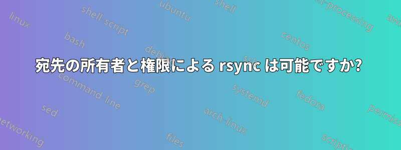 宛先の所有者と権限による rsync は可能ですか?