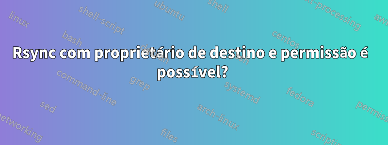 Rsync com proprietário de destino e permissão é possível?