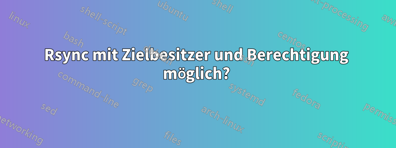 Rsync mit Zielbesitzer und Berechtigung möglich?