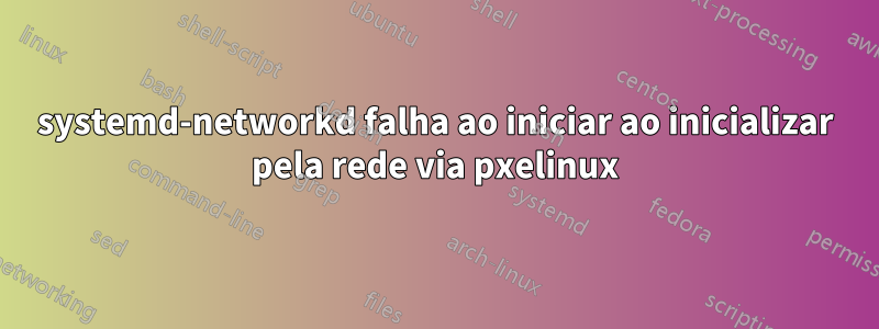 systemd-networkd falha ao iniciar ao inicializar pela rede via pxelinux