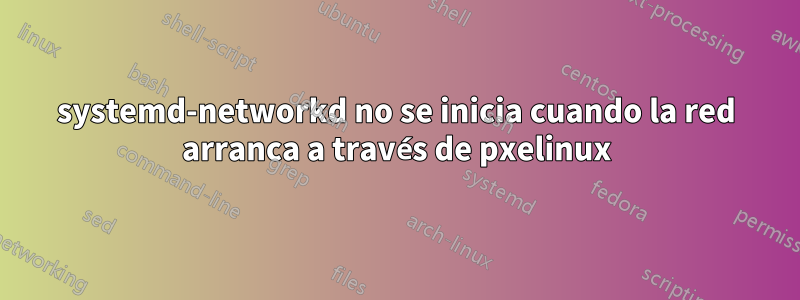 systemd-networkd no se inicia cuando la red arranca a través de pxelinux