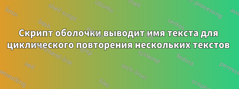 Скрипт оболочки выводит имя текста для циклического повторения нескольких текстов