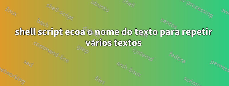 shell script ecoa o nome do texto para repetir vários textos