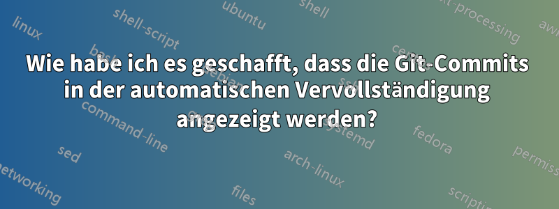 Wie habe ich es geschafft, dass die Git-Commits in der automatischen Vervollständigung angezeigt werden?