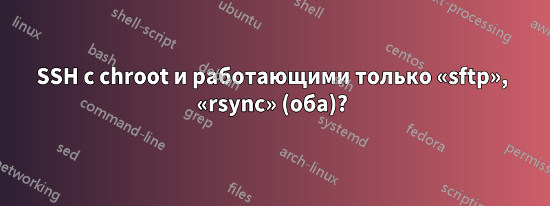 SSH с chroot и работающими только «sftp», «rsync» (оба)?