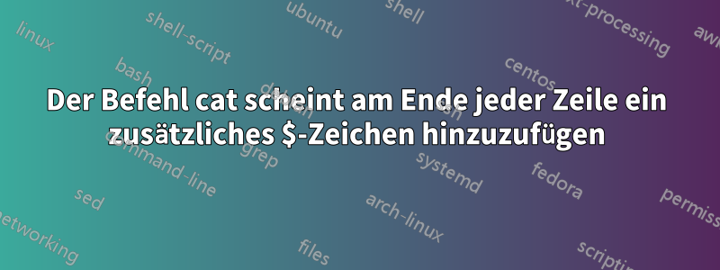 Der Befehl cat scheint am Ende jeder Zeile ein zusätzliches $-Zeichen hinzuzufügen