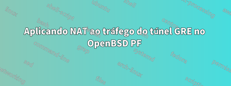 Aplicando NAT ao tráfego do túnel GRE no OpenBSD PF