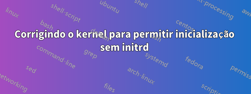 Corrigindo o kernel para permitir inicialização sem initrd