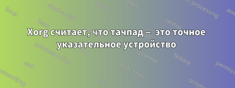 Xorg считает, что тачпад — это точное указательное устройство